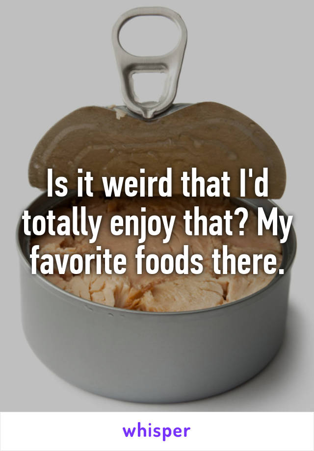 Is it weird that I'd totally enjoy that? My favorite foods there.