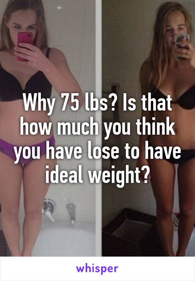 Why 75 lbs? Is that how much you think you have lose to have ideal weight?