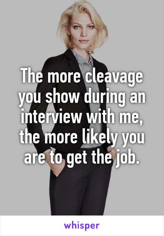 The more cleavage you show during an interview with me, the more likely you are to get the job.