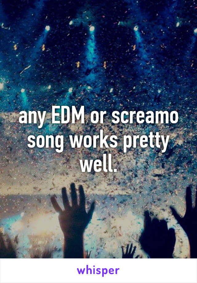 any EDM or screamo song works pretty well.