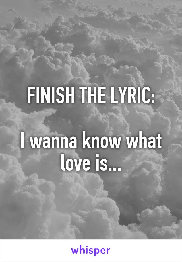 FINISH THE LYRIC:

I wanna know what love is...