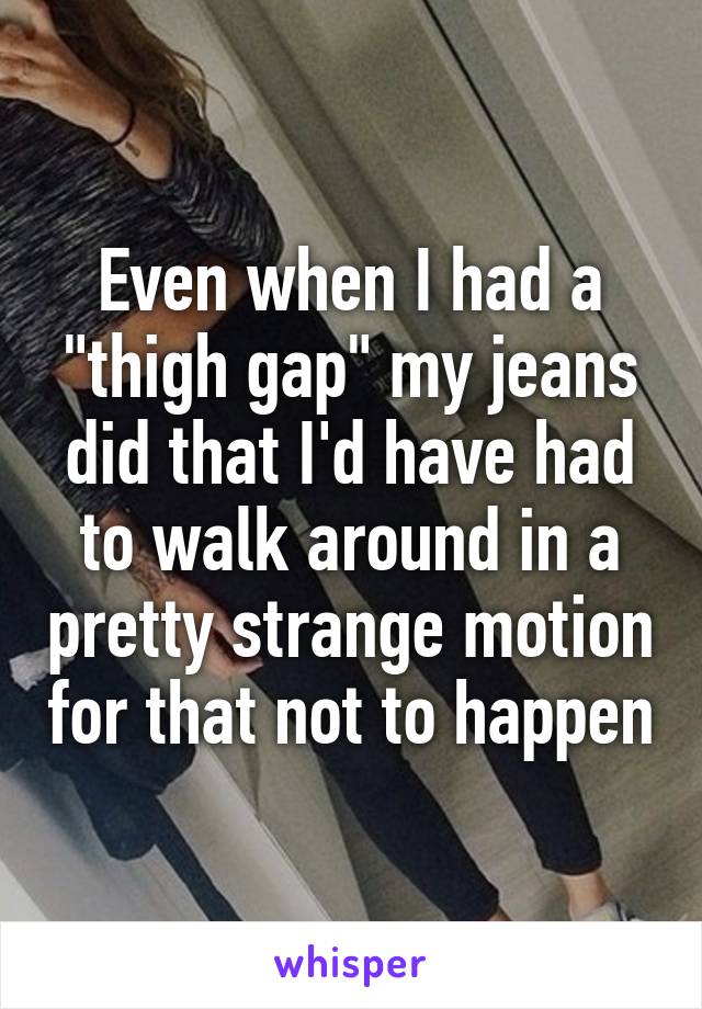 Even when I had a "thigh gap" my jeans did that I'd have had to walk around in a pretty strange motion for that not to happen