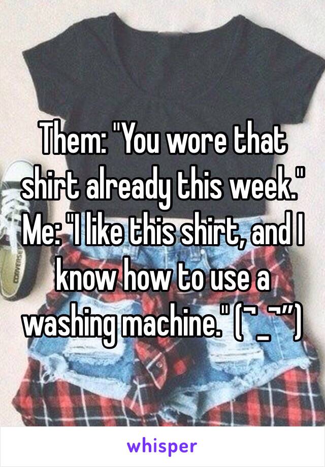 Them: "You wore that shirt already this week." 
Me: "I like this shirt, and I know how to use a washing machine." (¬_¬”)