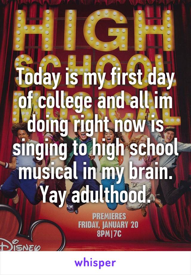 Today is my first day of college and all im doing right now is singing to high school musical in my brain. Yay adulthood.