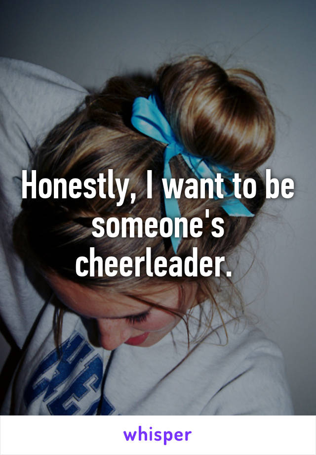 Honestly, I want to be someone's cheerleader. 