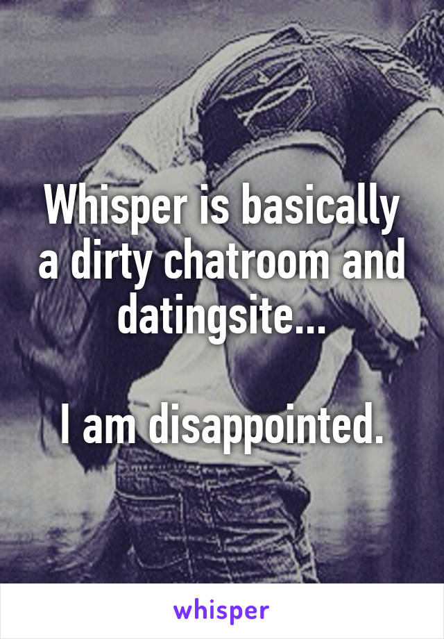 Whisper is basically a dirty chatroom and datingsite...

I am disappointed.