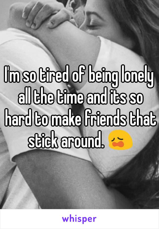 I'm so tired of being lonely all the time and its so hard to make friends that stick around. 😩