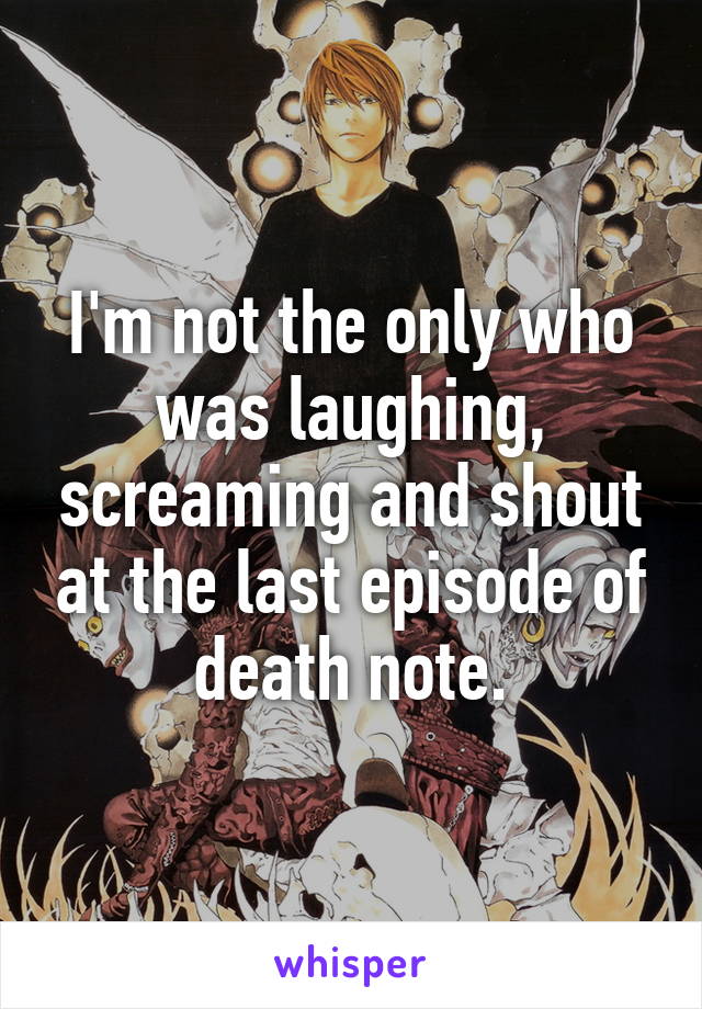 I'm not the only who was laughing, screaming and shout at the last episode of death note.