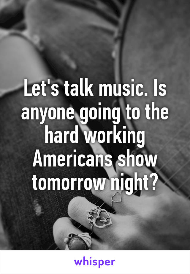 Let's talk music. Is anyone going to the hard working Americans show tomorrow night?