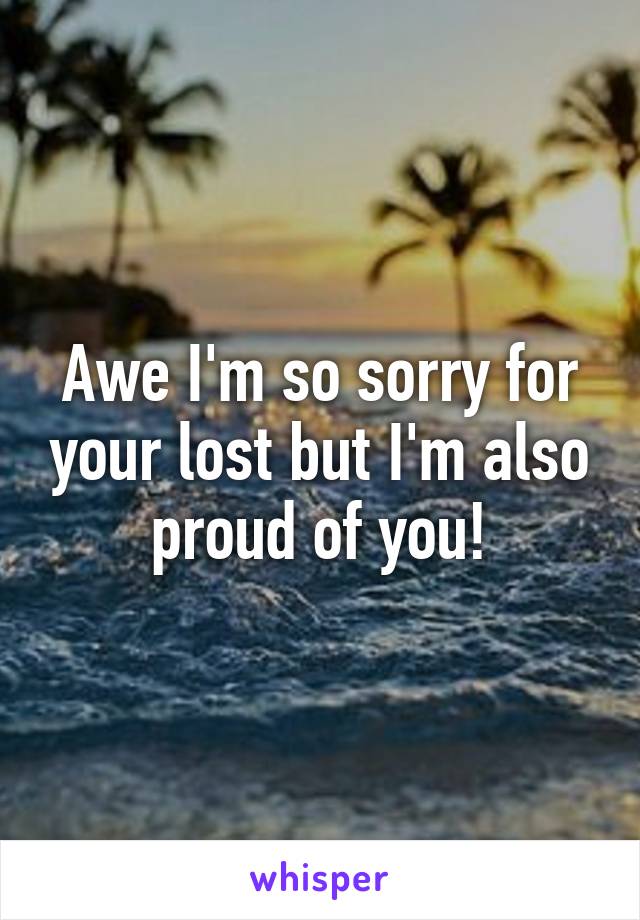 Awe I'm so sorry for your lost but I'm also proud of you!