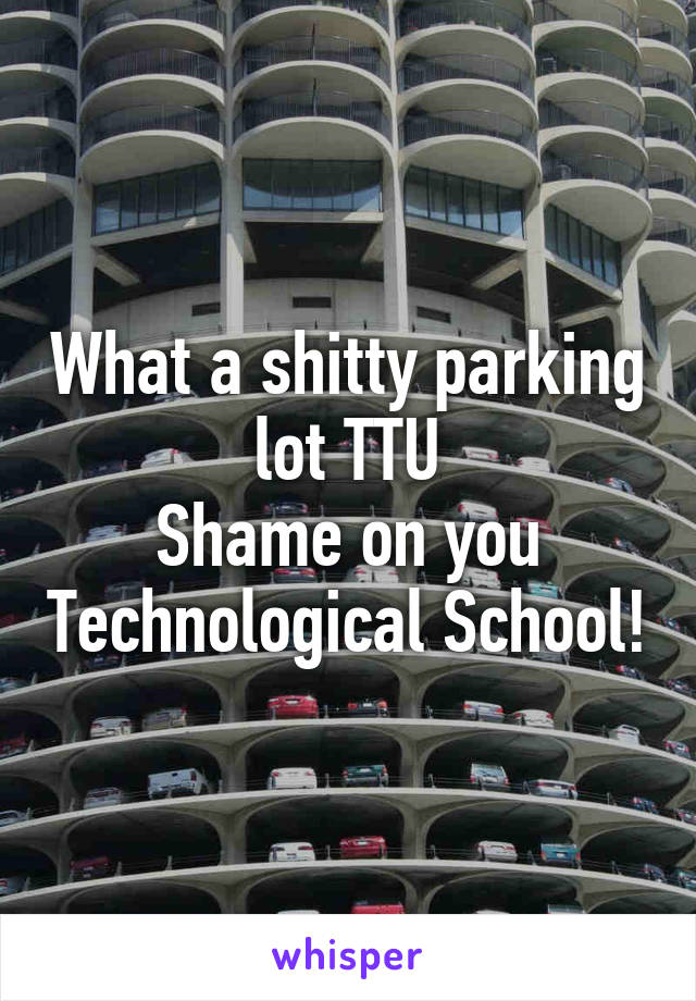 What a shitty parking lot TTU
Shame on you Technological School!