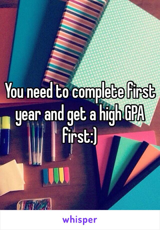 You need to complete first year and get a high GPA first:) 