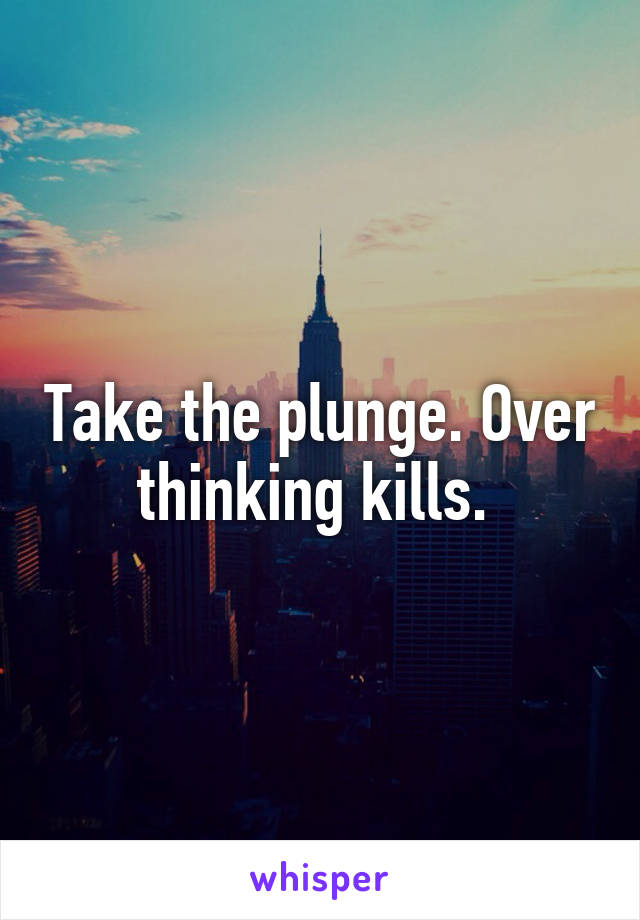 Take the plunge. Over thinking kills. 