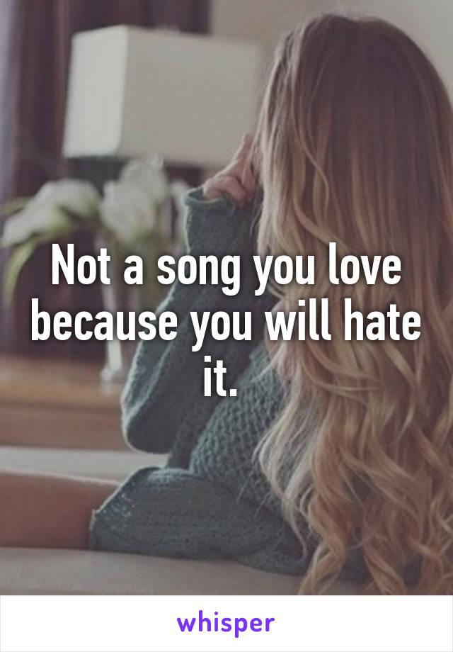 Not a song you love because you will hate it. 