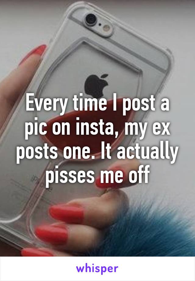 Every time I post a pic on insta, my ex posts one. It actually pisses me off