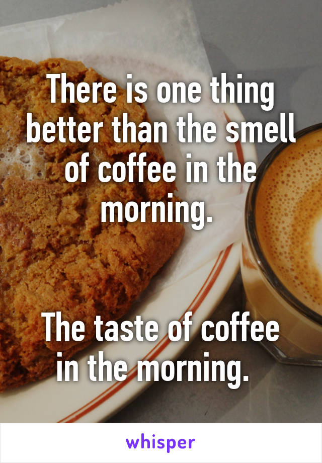 There is one thing better than the smell of coffee in the morning. 


The taste of coffee in the morning.  