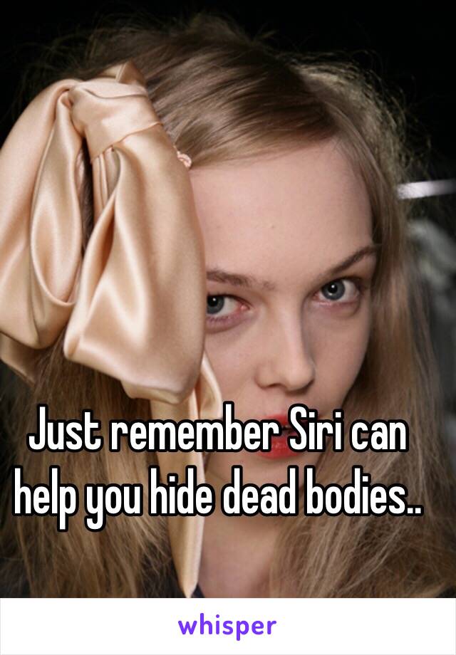 Just remember Siri can help you hide dead bodies.. 