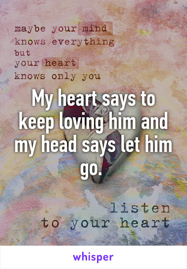 My heart says to keep loving him and my head says let him go. 