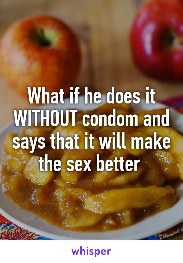 What if he does it WITHOUT condom and says that it will make the sex better 