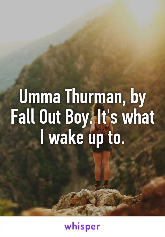 Umma Thurman, by Fall Out Boy. It's what I wake up to.