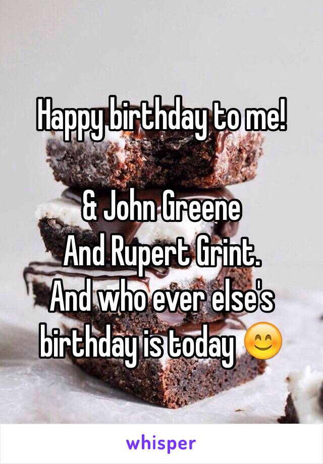 Happy birthday to me! 

& John Greene 
And Rupert Grint. 
And who ever else's birthday is today 😊