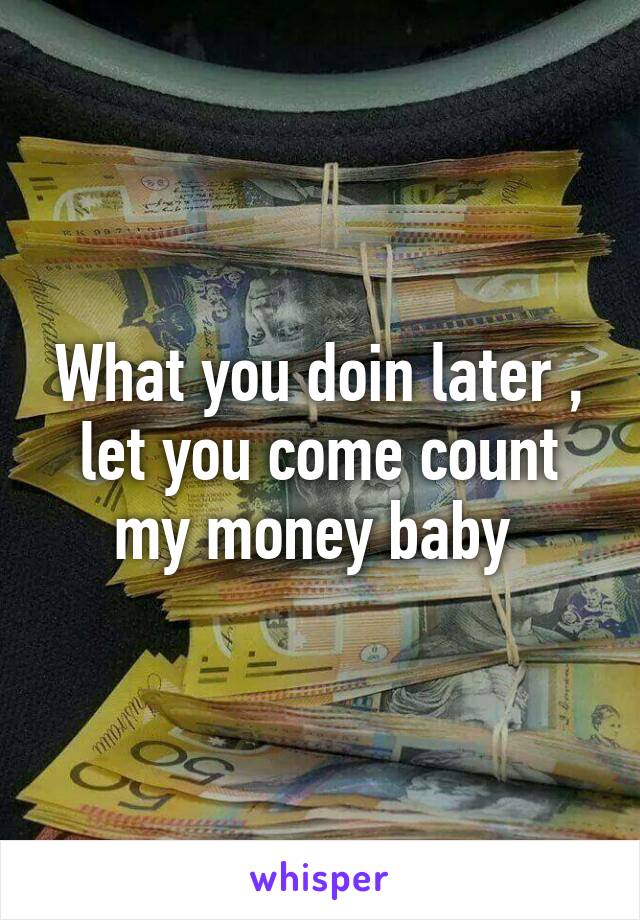 What you doin later , let you come count my money baby 