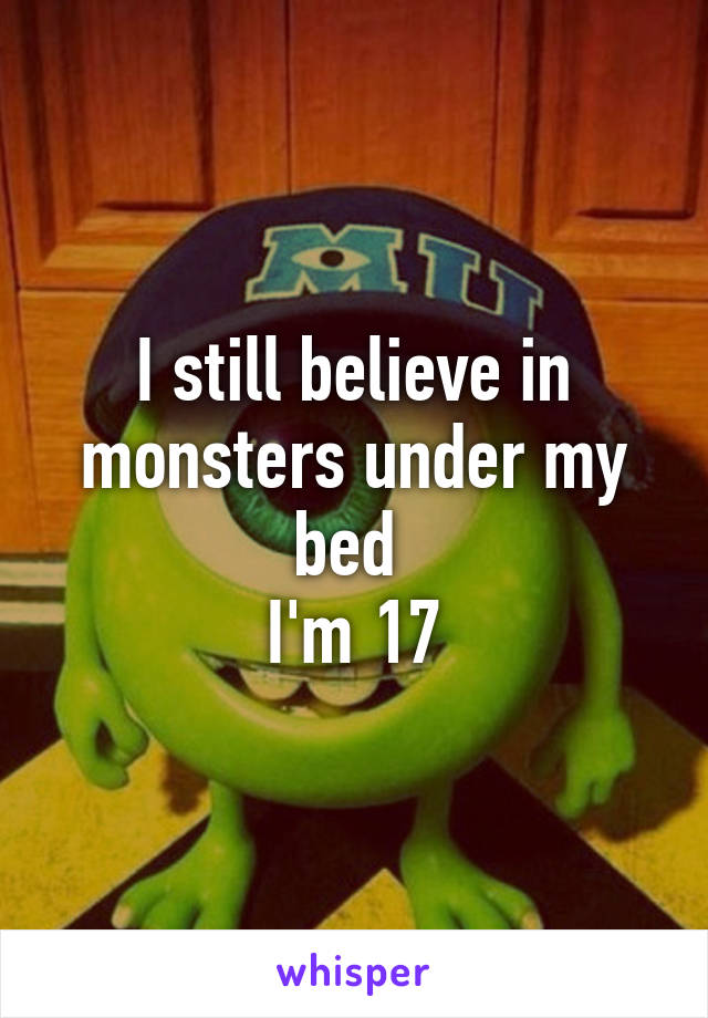 I still believe in monsters under my bed 
I'm 17