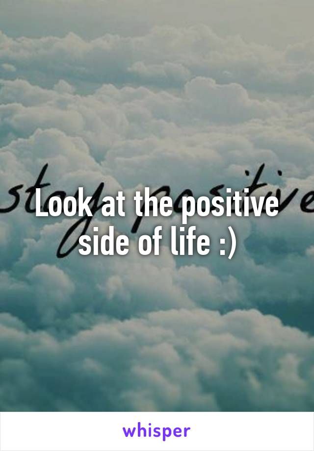 Look at the positive side of life :)