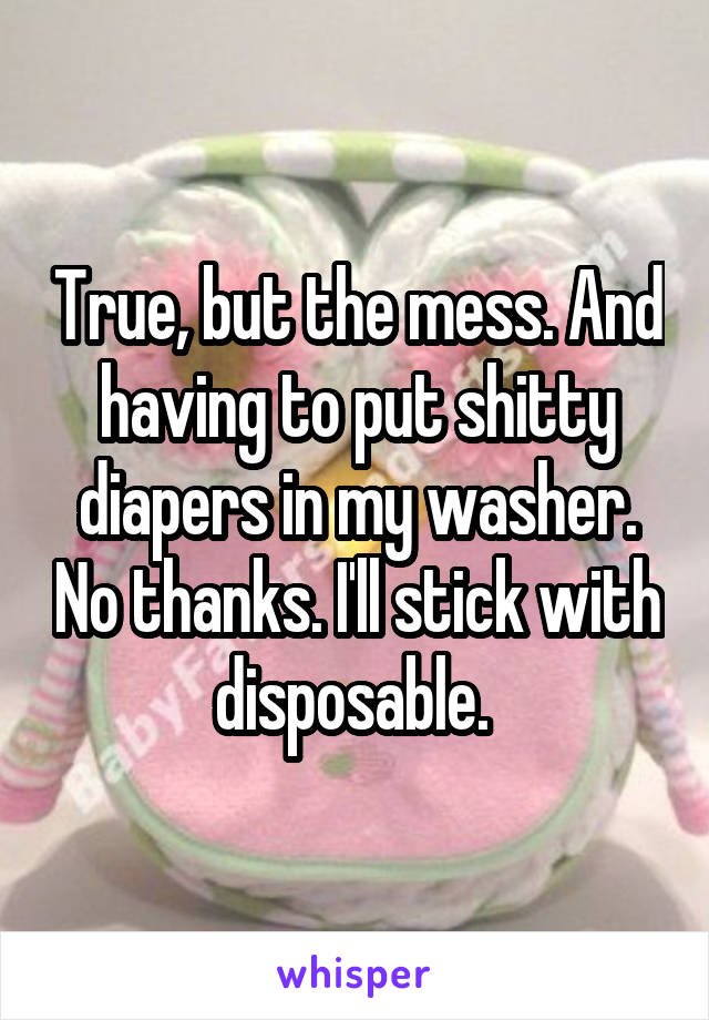 True, but the mess. And having to put shitty diapers in my washer. No thanks. I'll stick with disposable. 