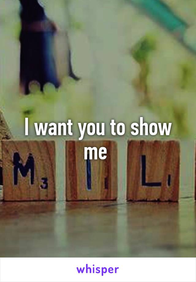 I want you to show me 