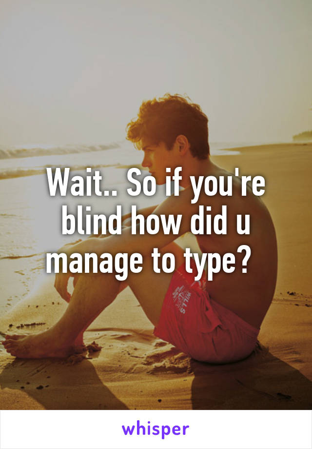 Wait.. So if you're blind how did u manage to type?  