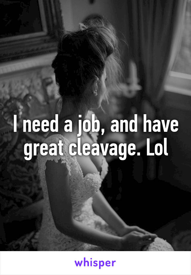 I need a job, and have great cleavage. Lol