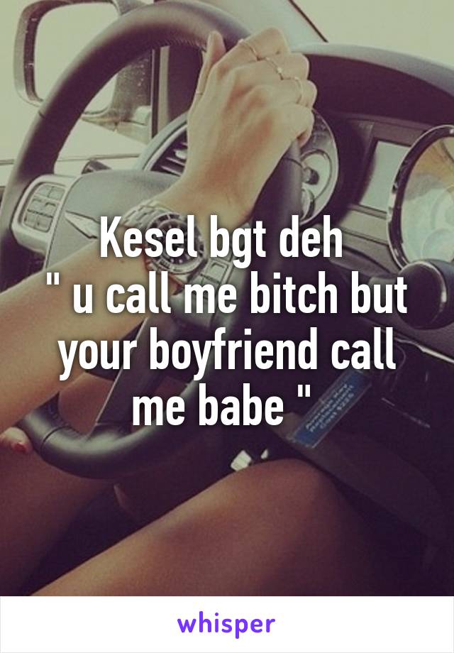 Kesel bgt deh 
" u call me bitch but your boyfriend call me babe " 