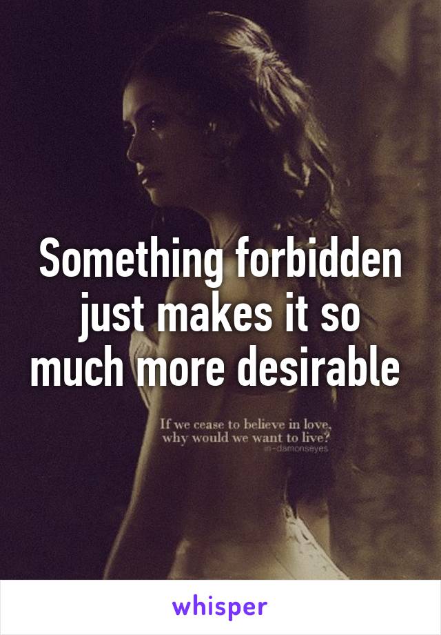 Something forbidden just makes it so much more desirable 