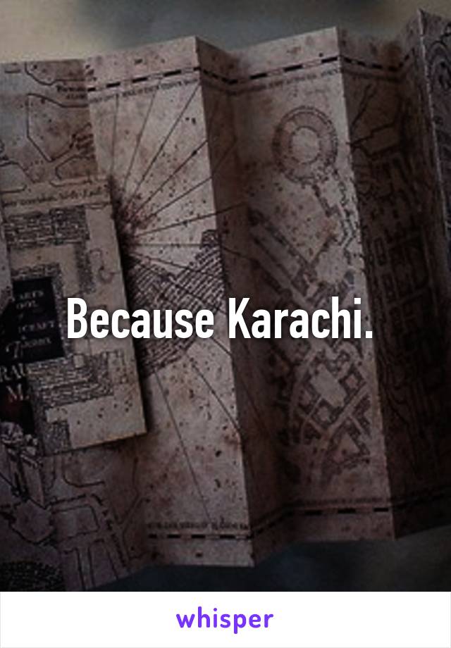 Because Karachi. 