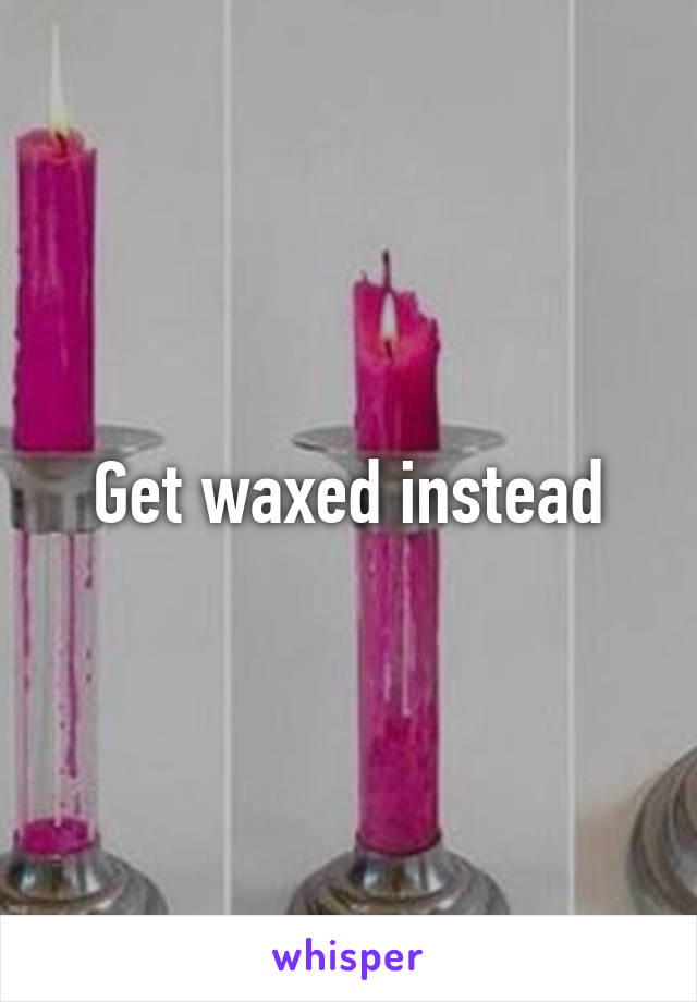 Get waxed instead