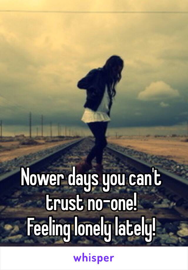 Nower days you can't trust no-one!
Feeling lonely lately! 
