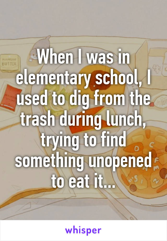 When I was in elementary school, I used to dig from the trash during lunch, trying to find something unopened to eat it...