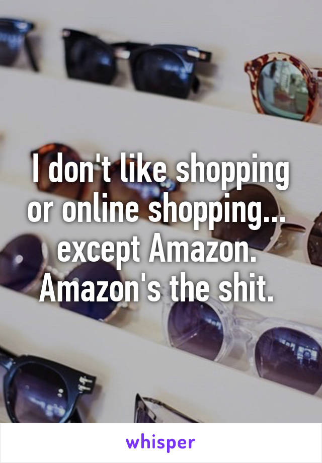 I don't like shopping or online shopping... 
except Amazon. 
Amazon's the shit. 