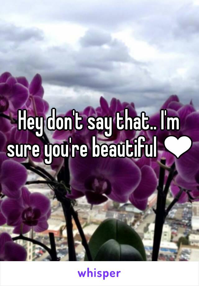 Hey don't say that.. I'm sure you're beautiful ❤