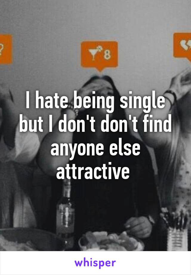 I hate being single but I don't don't find anyone else attractive 