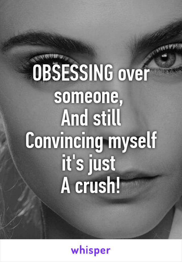 OBSESSING over someone, 
And still
Convincing myself it's just 
A crush!