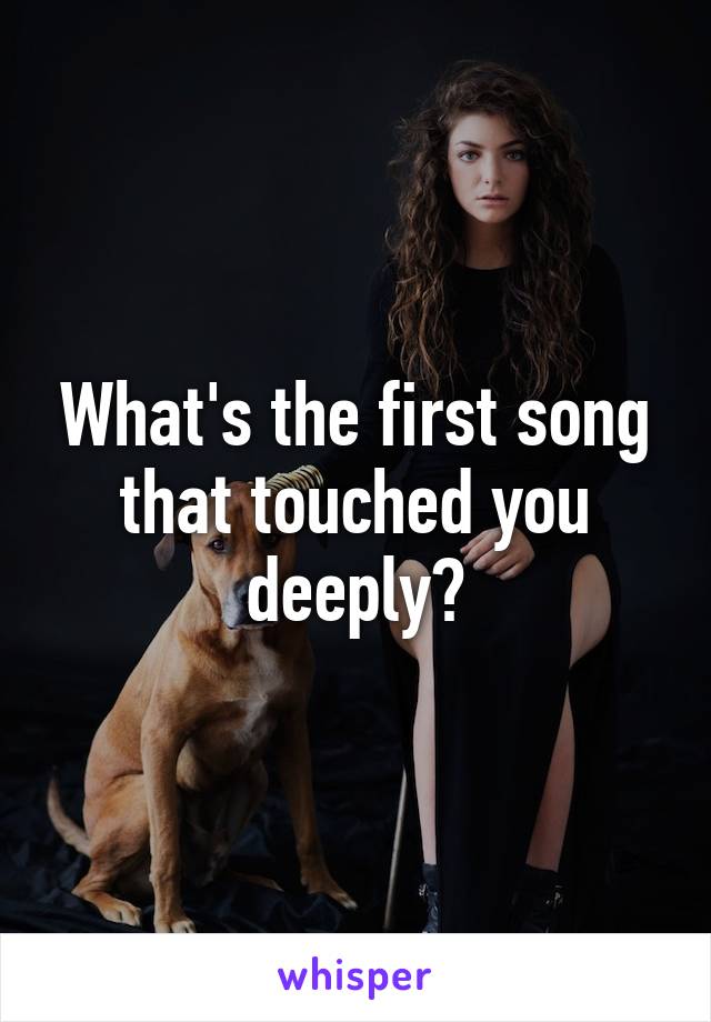 What's the first song that touched you deeply?