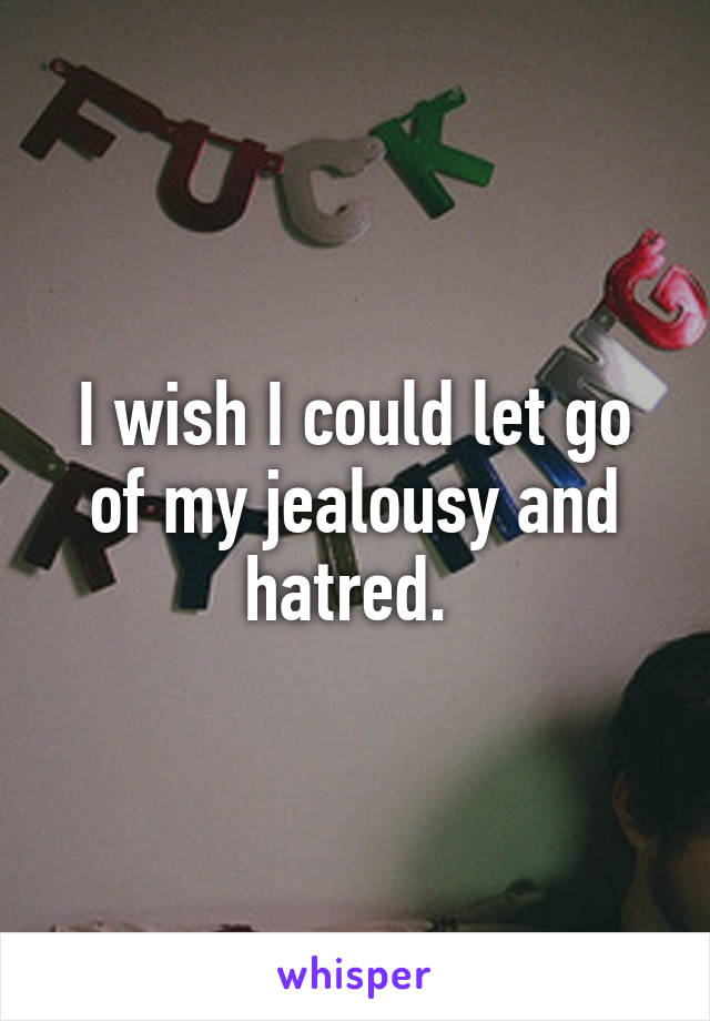 I wish I could let go of my jealousy and hatred. 