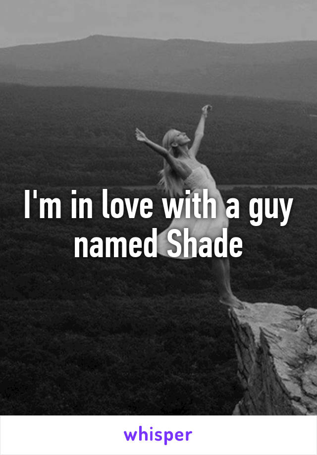 I'm in love with a guy named Shade