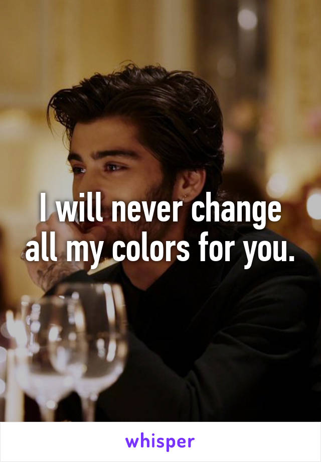 I will never change all my colors for you.