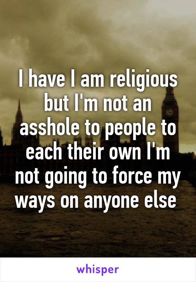 I have I am religious but I'm not an asshole to people to each their own I'm not going to force my ways on anyone else 