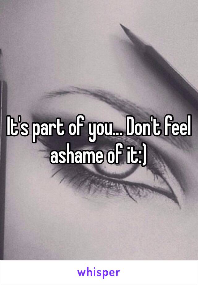 It's part of you... Don't feel ashame of it:) 