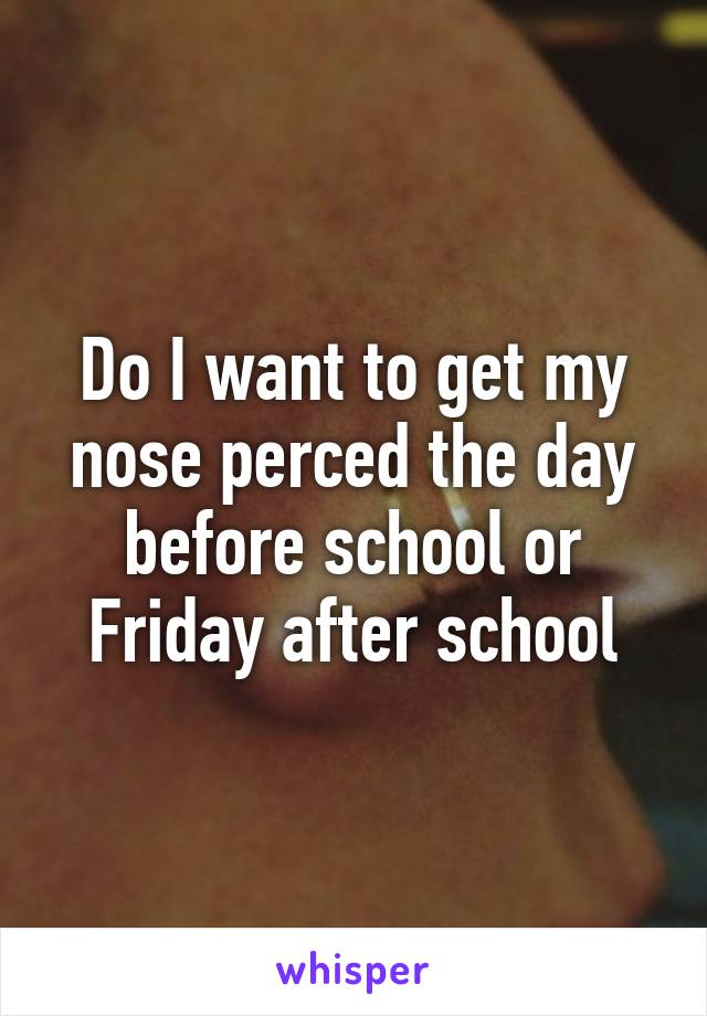 Do I want to get my nose perced the day before school or Friday after school