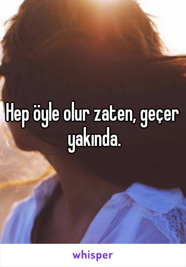 Hep öyle olur zaten, geçer yakında.